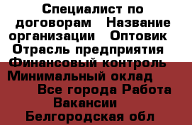 Специалист по договорам › Название организации ­ Оптовик › Отрасль предприятия ­ Финансовый контроль › Минимальный оклад ­ 30 000 - Все города Работа » Вакансии   . Белгородская обл.